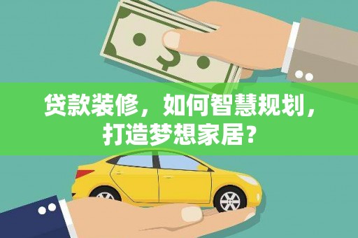 昭苏贷款装修，如何智慧规划，打造梦想家居？