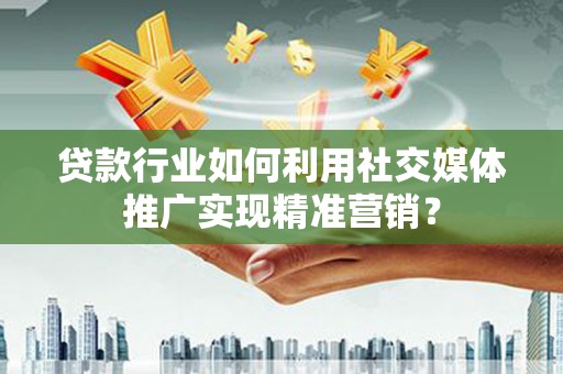 昭苏贷款行业如何利用社交媒体推广实现精准营销？