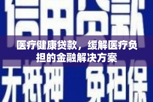 昭苏医疗健康贷款，缓解医疗负担的金融解决方案