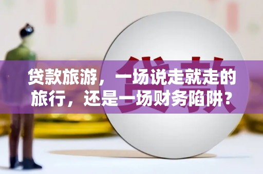 昭苏贷款旅游，一场说走就走的旅行，还是一场财务陷阱？