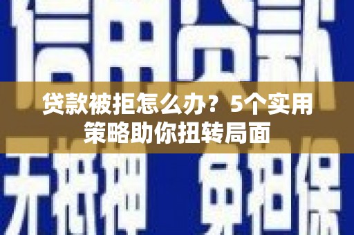 昭苏贷款被拒怎么办？5个实用策略助你扭转局面