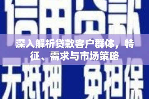 昭苏深入解析贷款客户群体，特征、需求与市场策略