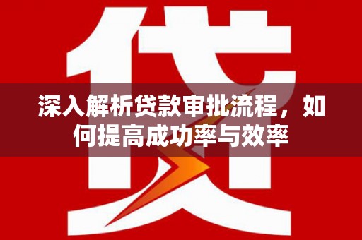 昭苏深入解析贷款审批流程，如何提高成功率与效率