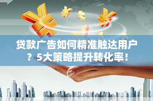 昭苏贷款广告如何精准触达用户？5大策略提升转化率！