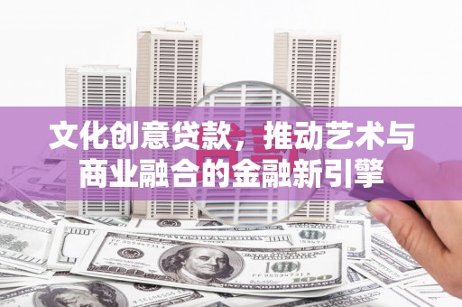 昭苏文化创意贷款，推动艺术与商业融合的金融新引擎