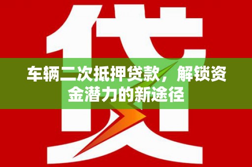 昭苏车辆二次抵押贷款，解锁资金潜力的新途径