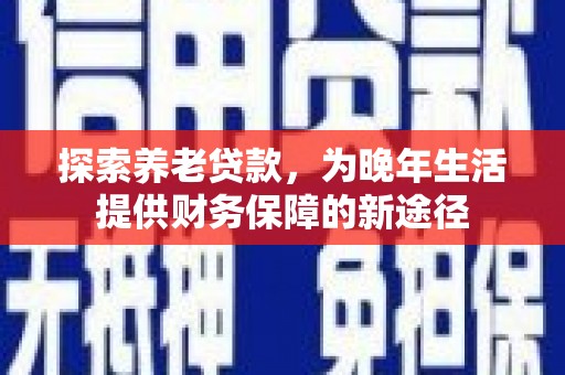 昭苏探索养老贷款，为晚年生活提供财务保障的新途径