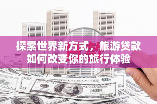 昭苏探索世界新方式，旅游贷款如何改变你的旅行体验