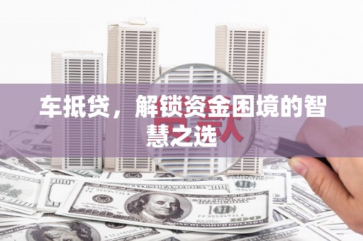 昭苏车抵贷，解锁资金困境的智慧之选