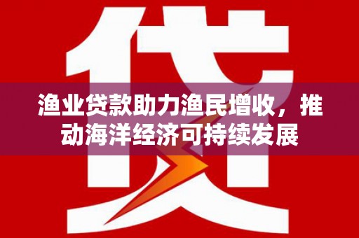 昭苏渔业贷款助力渔民增收，推动海洋经济可持续发展