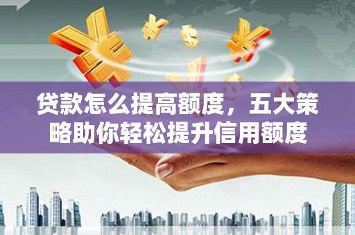 昭苏贷款怎么提高额度，五大策略助你轻松提升信用额度