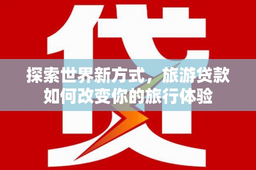 昭苏探索世界新方式，旅游贷款如何改变你的旅行体验