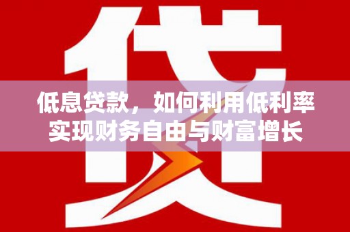 昭苏低息贷款，如何利用低利率实现财务自由与财富增长