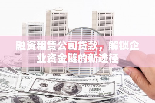 昭苏融资租赁公司贷款，解锁企业资金链的新途径
